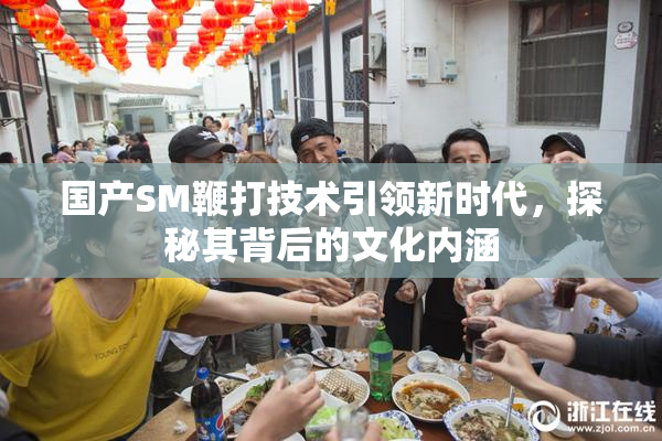 国产SM鞭打技术引领新时代，探秘其背后的文化内涵