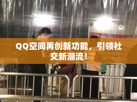 QQ空间再创新功能，引领社交新潮流！
