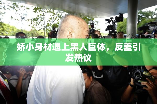 娇小身材遇上黑人巨体，反差引发热议
