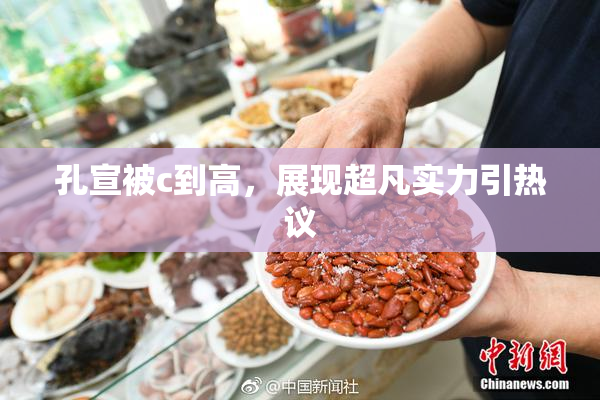 孔宣被c到高，展现超凡实力引热议