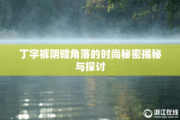丁字裤阴暗角落的时尚秘密揭秘与探讨