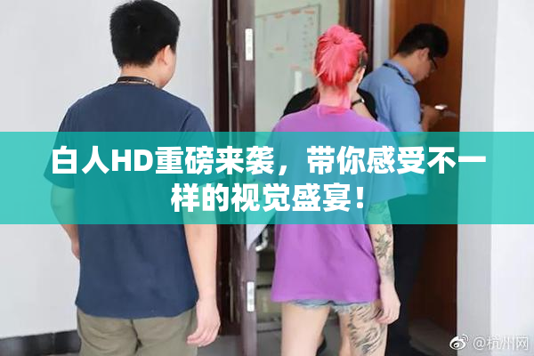 白人HD重磅来袭，带你感受不一样的视觉盛宴！
