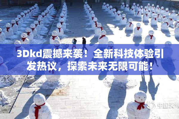 3Dkd震撼来袭！全新科技体验引发热议，探索未来无限可能！