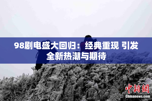 98剧电盛大回归：经典重现 引发全新热潮与期待