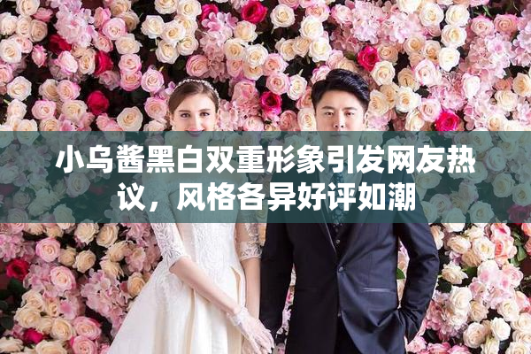 小乌酱黑白双重形象引发网友热议，风格各异好评如潮