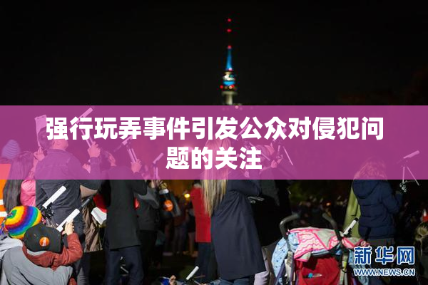 强行玩弄事件引发公众对侵犯问题的关注