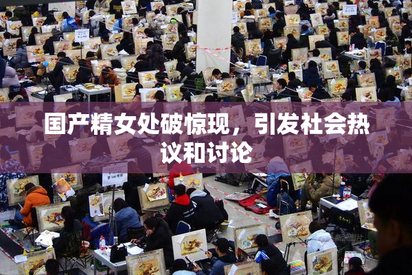 国产精女处破惊现，引发社会热议和讨论