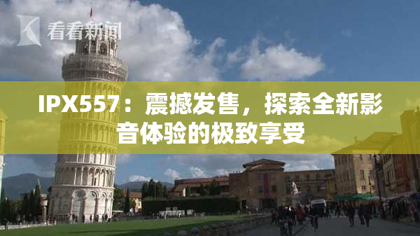 IPX557：震撼发售，探索全新影音体验的极致享受
