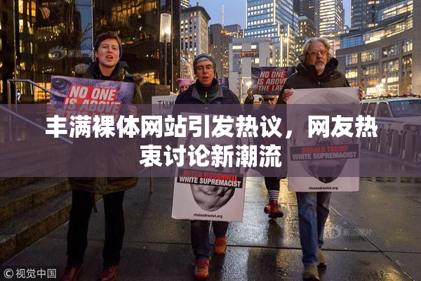 丰满裸体网站引发热议，网友热衷讨论新潮流