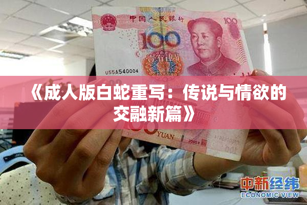 《成人版白蛇重写：传说与情欲的交融新篇》