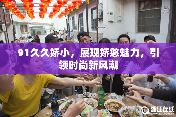 91久久娇小，展现娇憨魅力，引领时尚新风潮
