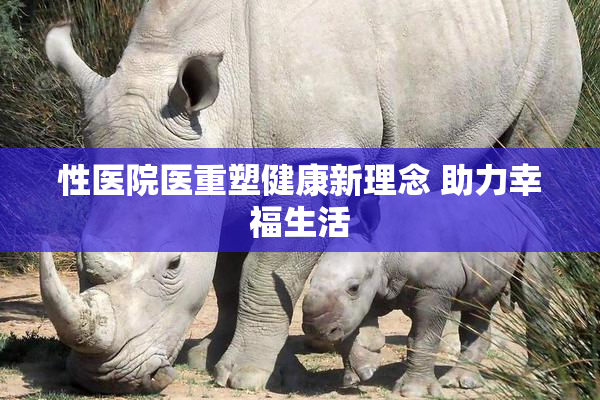 性医院医重塑健康新理念 助力幸福生活