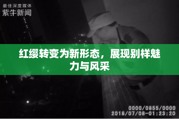 红缨转变为新形态，展现别样魅力与风采