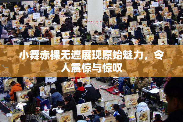 小舞赤裸无遮展现原始魅力，令人震惊与惊叹