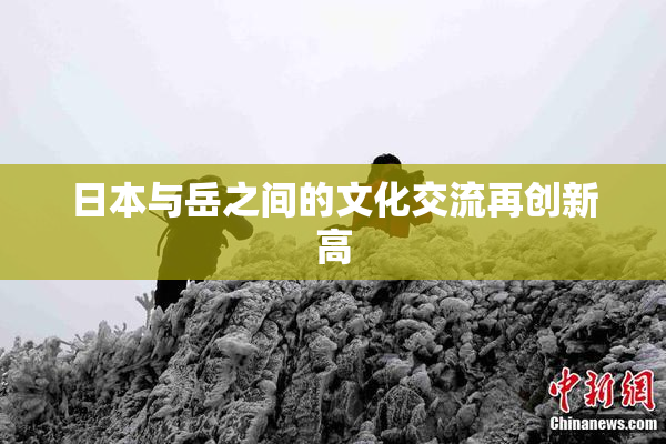 日本与岳之间的文化交流再创新高