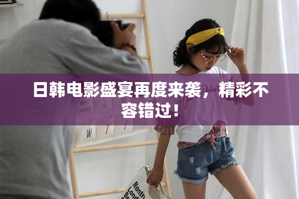 日韩电影盛宴再度来袭，精彩不容错过！