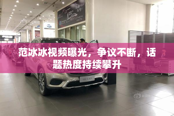 范冰冰视频曝光，争议不断，话题热度持续攀升