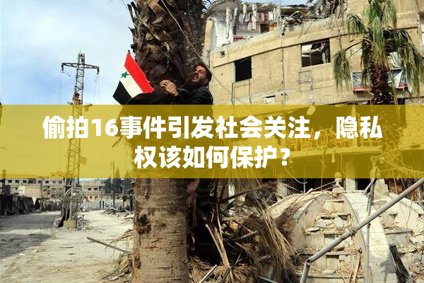 偷拍16事件引发社会关注，隐私权该如何保护？