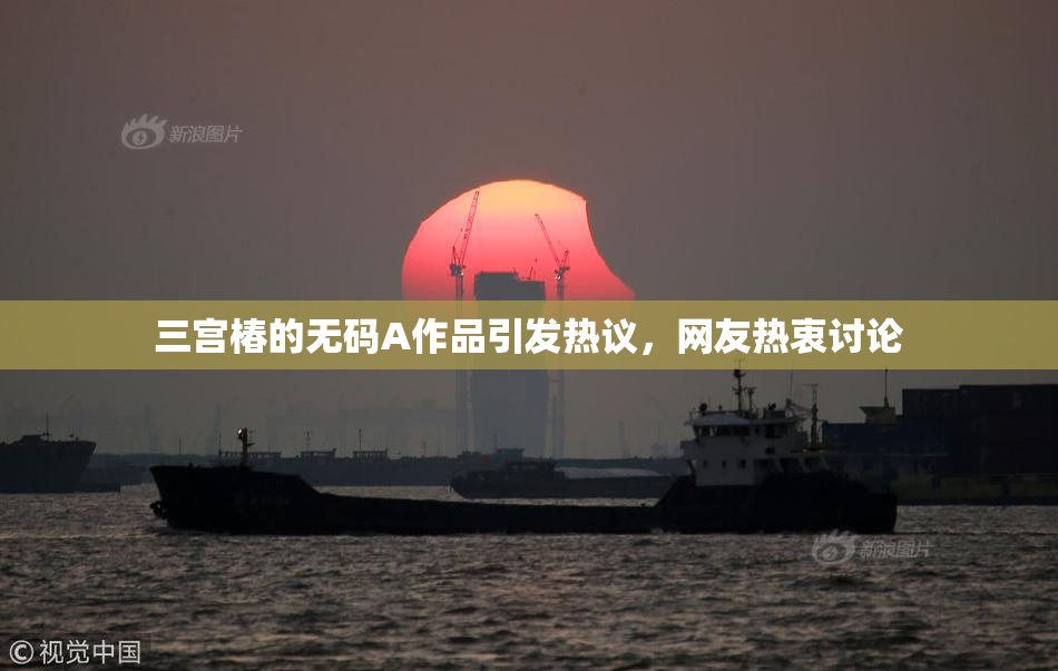 三宫椿的无码A作品引发热议，网友热衷讨论