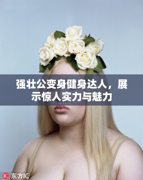 强壮公变身健身达人，展示惊人实力与魅力