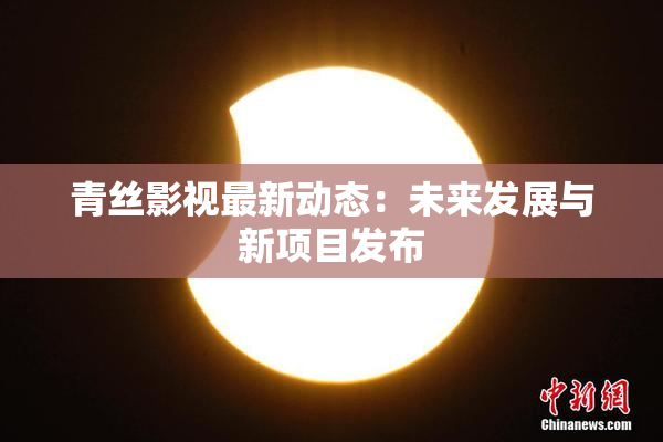 青丝影视最新动态：未来发展与新项目发布
