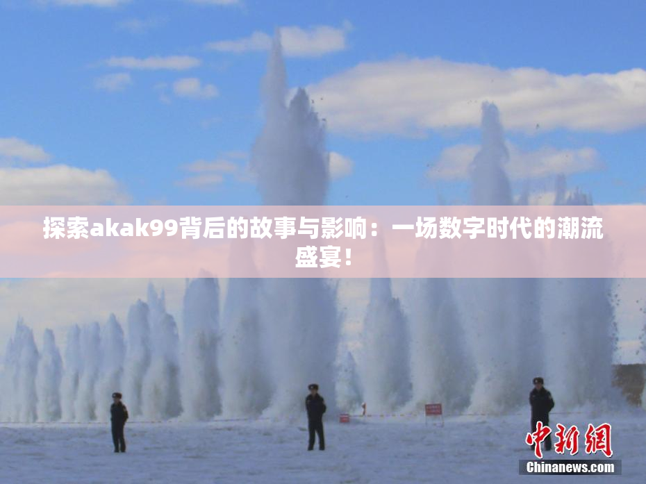 探索akak99背后的故事与影响：一场数字时代的潮流盛宴！