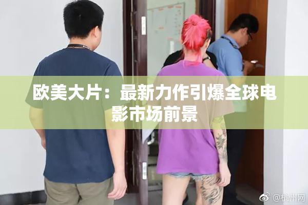 欧美大片：最新力作引爆全球电影市场前景