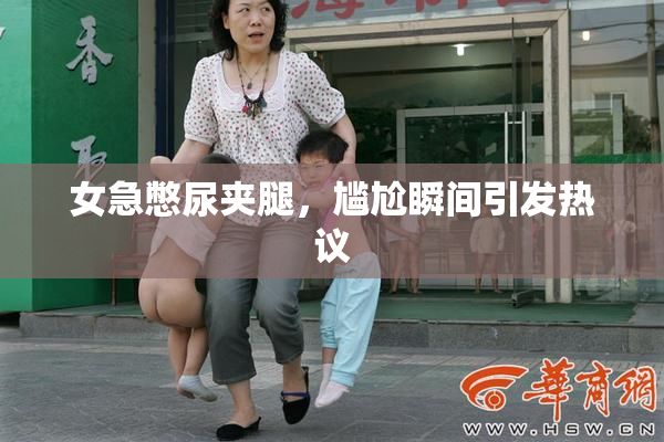 女急憋尿夹腿，尴尬瞬间引发热议