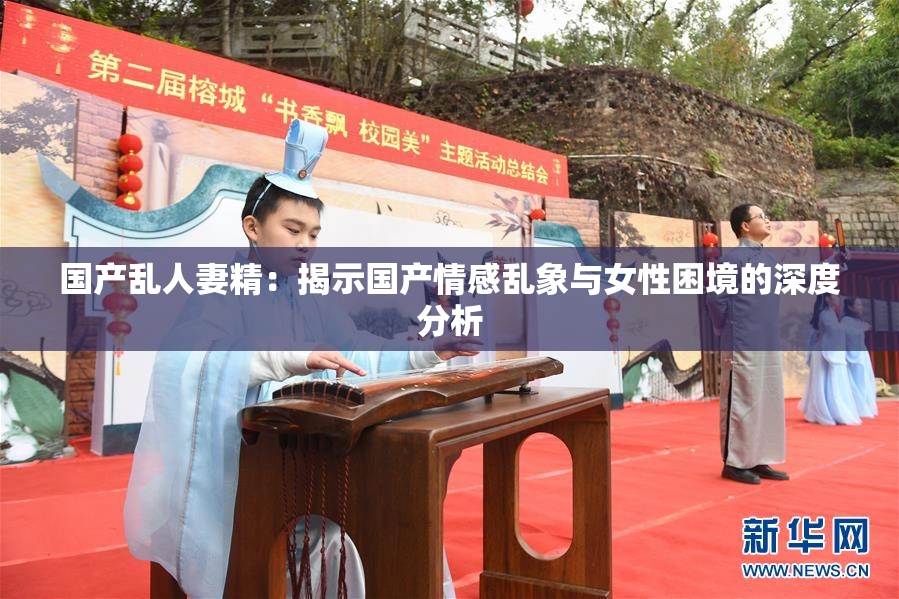 国产乱人妻精：揭示国产情感乱象与女性困境的深度分析