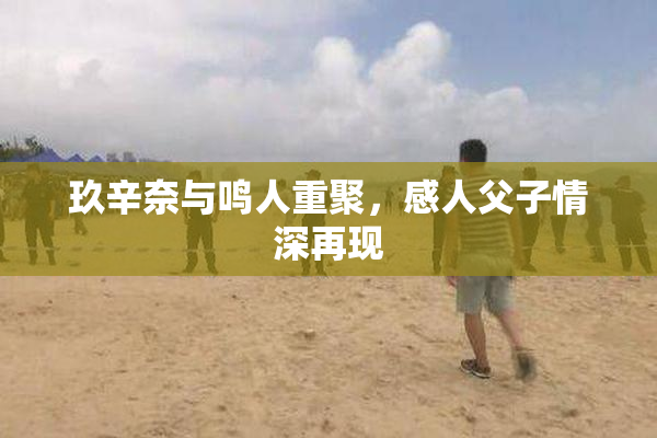玖辛奈与鸣人重聚，感人父子情深再现