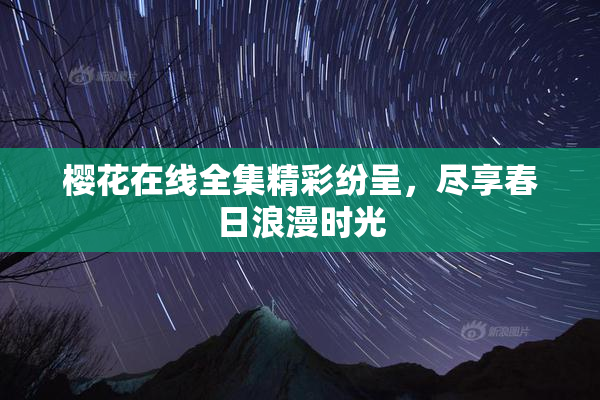 樱花在线全集精彩纷呈，尽享春日浪漫时光