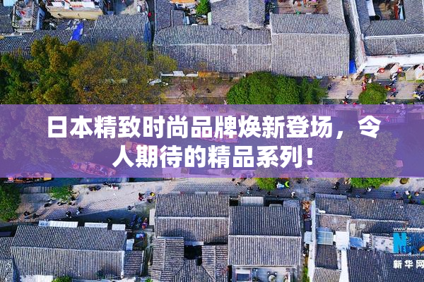 日本精致时尚品牌焕新登场，令人期待的精品系列！