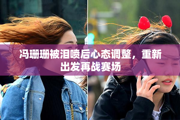 冯珊珊被泪喷后心态调整，重新出发再战赛场