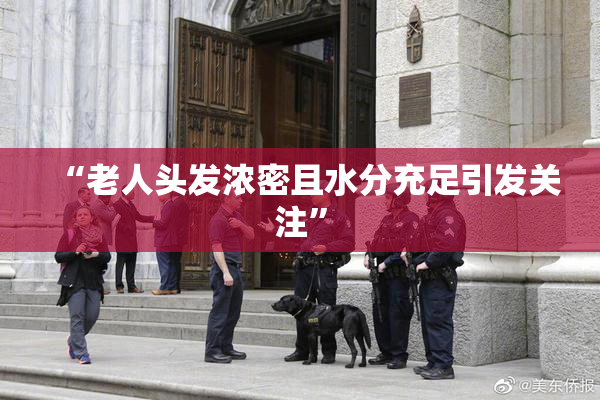 “老人头发浓密且水分充足引发关注”
