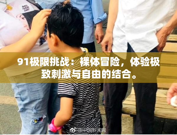 91极限挑战：裸体冒险，体验极致刺激与自由的结合。