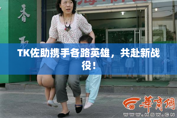 TK佐助携手各路英雄，共赴新战役！
