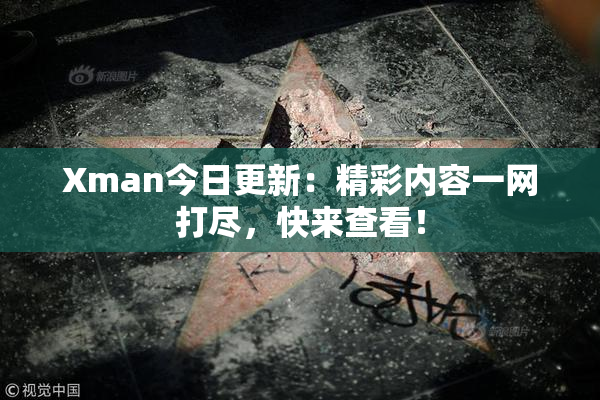 Xman今日更新：精彩内容一网打尽，快来查看！