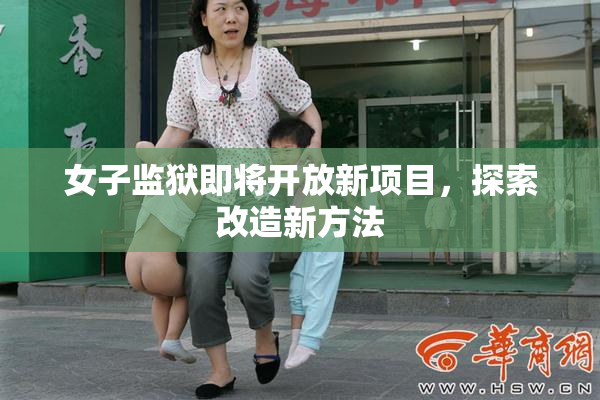 女子监狱即将开放新项目，探索改造新方法