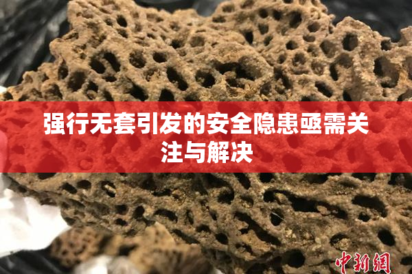 强行无套引发的安全隐患亟需关注与解决