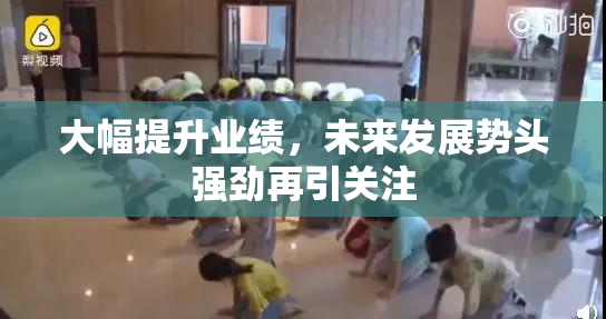 大幅提升业绩，未来发展势头强劲再引关注