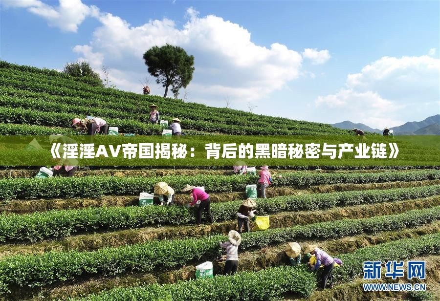 《淫淫AV帝国揭秘：背后的黑暗秘密与产业链》