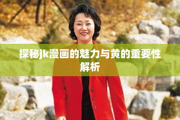 探秘jk漫画的魅力与黄的重要性解析