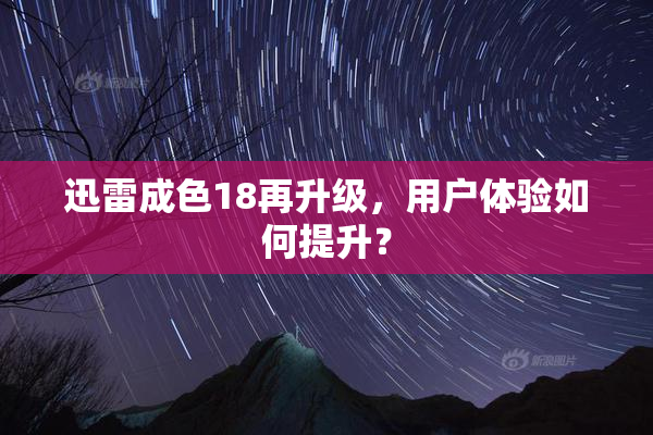 迅雷成色18再升级，用户体验如何提升？