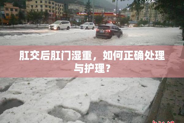 肛交后肛门湿重，如何正确处理与护理？
