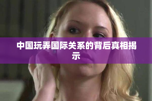 中国玩弄国际关系的背后真相揭示