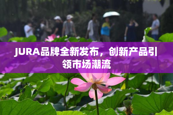 JURA品牌全新发布，创新产品引领市场潮流