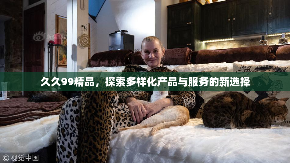 久久99精品，探索多样化产品与服务的新选择