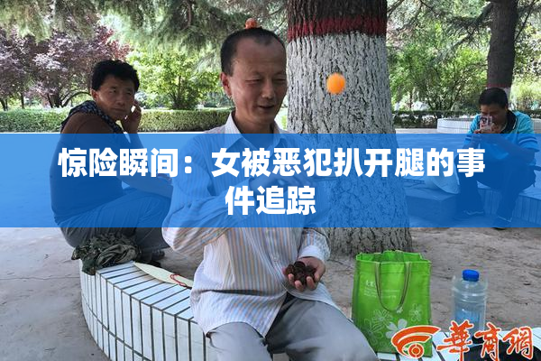 惊险瞬间：女被恶犯扒开腿的事件追踪