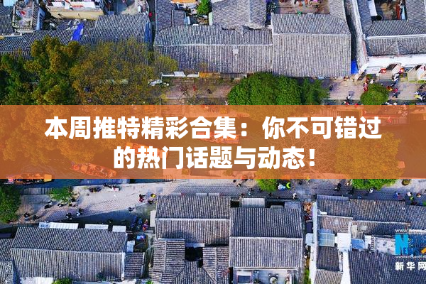 本周推特精彩合集：你不可错过的热门话题与动态！