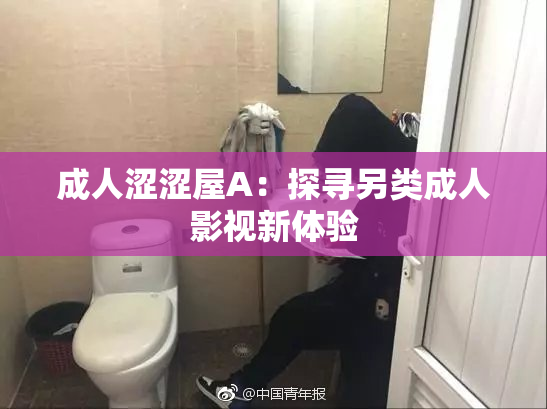 成人涩涩屋A：探寻另类成人影视新体验